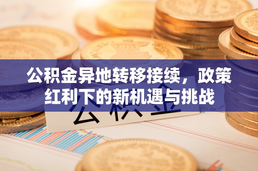 碧江公积金异地转移接续，政策红利下的新机遇与挑战