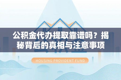 碧江公积金代办提取靠谱吗？揭秘背后的真相与注意事项
