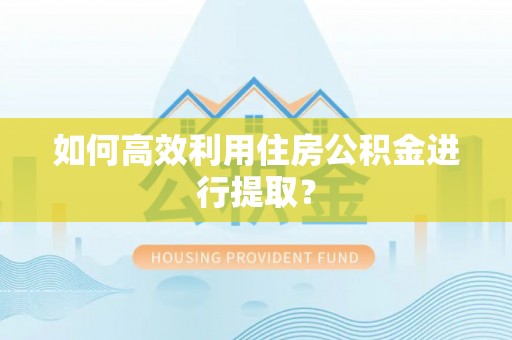 碧江如何高效利用住房公积金进行提取？