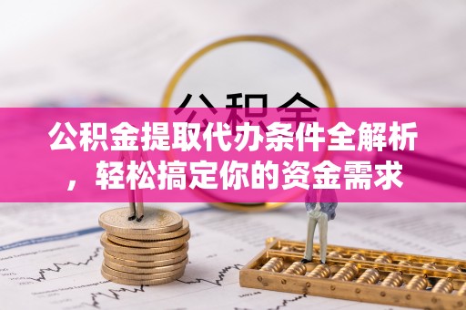 碧江公积金提取代办条件全解析，轻松搞定你的资金需求