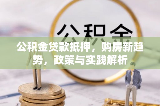 碧江公积金贷款抵押，购房新趋势，政策与实践解析