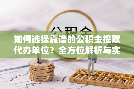 碧江如何选择靠谱的公积金提取代办单位？全方位解析与实用指南