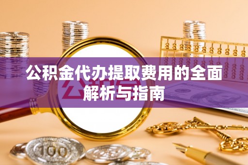 碧江公积金代办提取费用的全面解析与指南