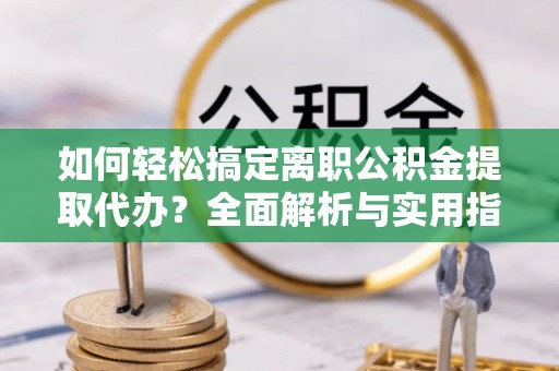碧江如何轻松搞定离职公积金提取代办？全面解析与实用指南
