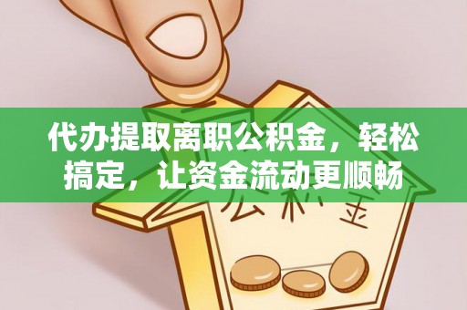碧江代办提取离职公积金，轻松搞定，让资金流动更顺畅