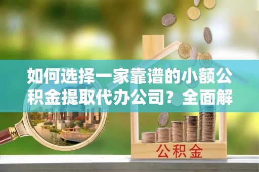 碧江如何选择一家靠谱的小额公积金提取代办公司？全面解析与实用指南