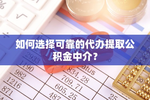 碧江如何选择可靠的代办提取公积金中介？