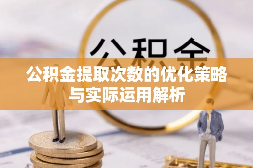 碧江公积金提取次数的优化策略与实际运用解析