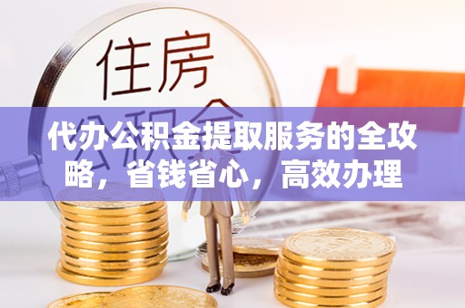 碧江代办公积金提取服务的全攻略，省钱省心，高效办理