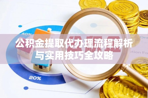 碧江公积金提取代办理流程解析与实用技巧全攻略