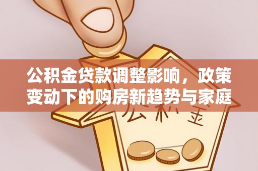 碧江公积金贷款调整影响，政策变动下的购房新趋势与家庭财务规划