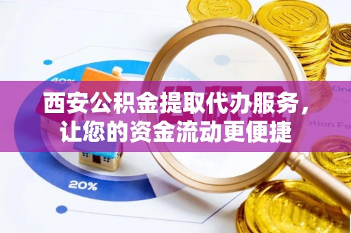 碧江西安公积金提取代办服务，让您的资金流动更便捷