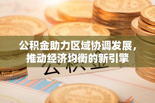 碧江公积金助力区域协调发展，推动经济均衡的新引擎