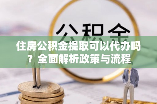碧江住房公积金提取可以代办吗？全面解析政策与流程