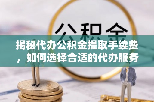 碧江揭秘代办公积金提取手续费，如何选择合适的代办服务？