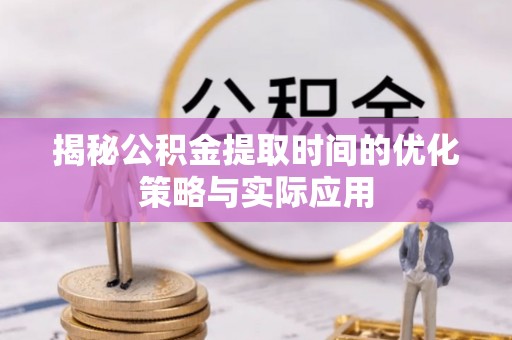 碧江揭秘公积金提取时间的优化策略与实际应用