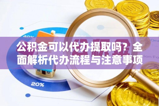 碧江公积金可以代办提取吗？全面解析代办流程与注意事项