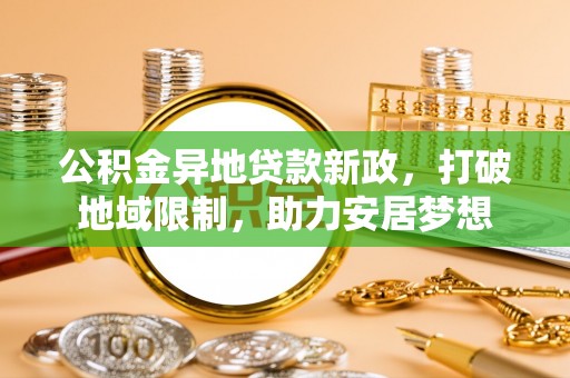 碧江公积金异地贷款新政，打破地域限制，助力安居梦想