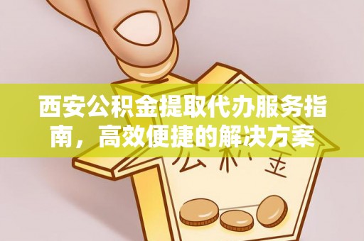 碧江西安公积金提取代办服务指南，高效便捷的解决方案