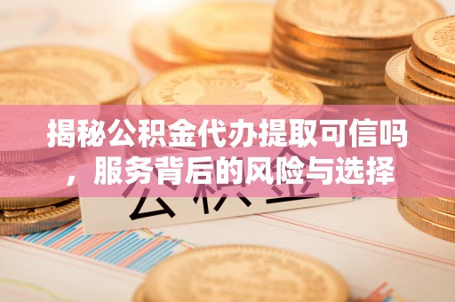 碧江揭秘公积金代办提取可信吗，服务背后的风险与选择
