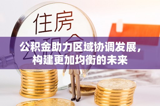 碧江公积金助力区域协调发展，构建更加均衡的未来