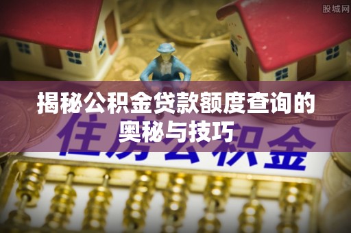 碧江揭秘公积金贷款额度查询的奥秘与技巧
