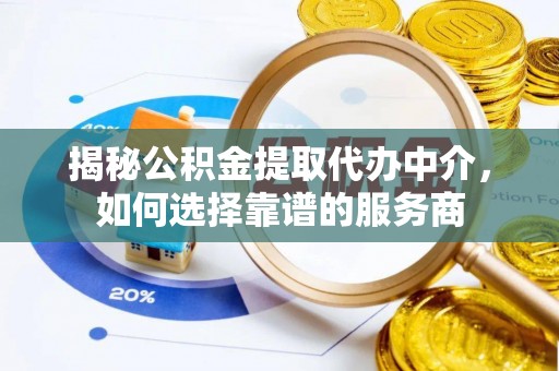 碧江揭秘公积金提取代办中介，如何选择靠谱的服务商