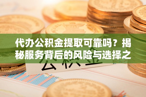 碧江代办公积金提取可靠吗？揭秘服务背后的风险与选择之道