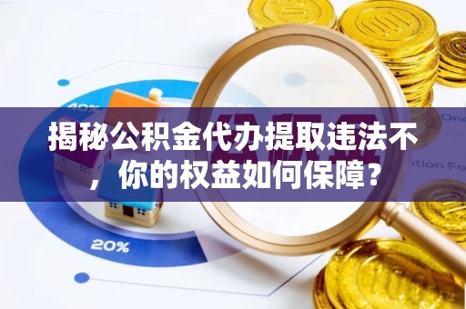 碧江揭秘公积金代办提取违法不，你的权益如何保障？