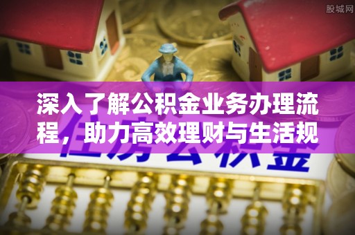 碧江深入了解公积金业务办理流程，助力高效理财与生活规划