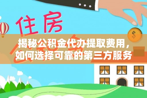 碧江揭秘公积金代办提取费用，如何选择可靠的第三方服务？