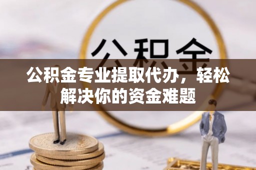 碧江公积金专业提取代办，轻松解决你的资金难题
