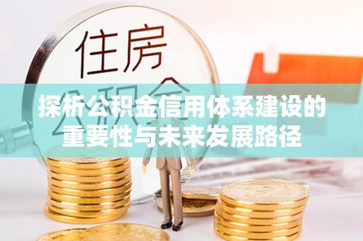 碧江探析公积金信用体系建设的重要性与未来发展路径