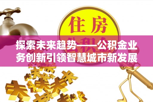 碧江探索未来趋势——公积金业务创新引领智慧城市新发展