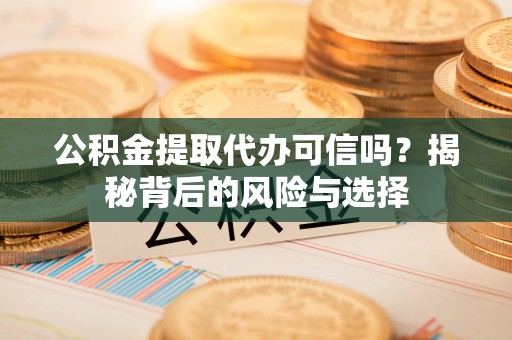 碧江公积金提取代办可信吗？揭秘背后的风险与选择