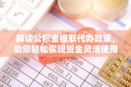 碧江解读公积金提取代办政策，助您轻松实现资金灵活使用
