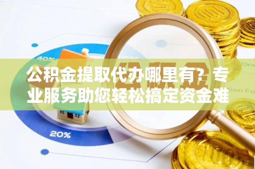 碧江公积金提取代办哪里有？专业服务助您轻松搞定资金难题