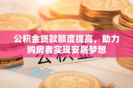 碧江公积金贷款额度提高，助力购房者实现安居梦想