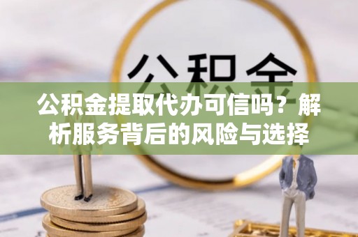 碧江公积金提取代办可信吗？解析服务背后的风险与选择