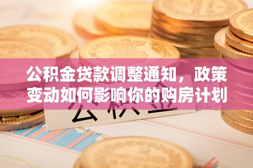 碧江公积金贷款调整通知，政策变动如何影响你的购房计划？