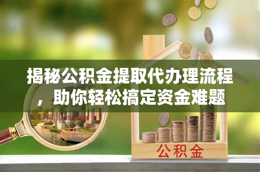 碧江揭秘公积金提取代办理流程，助你轻松搞定资金难题