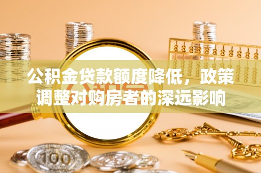 碧江公积金贷款额度降低，政策调整对购房者的深远影响