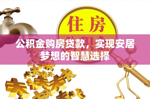 碧江公积金购房贷款，实现安居梦想的智慧选择