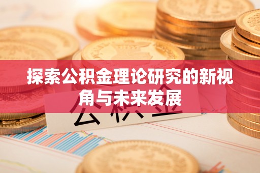 碧江探索公积金理论研究的新视角与未来发展