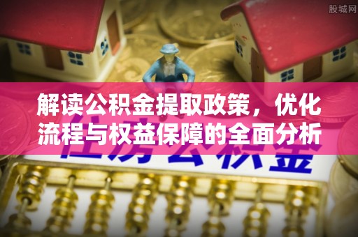 碧江解读公积金提取政策，优化流程与权益保障的全面分析