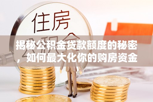 碧江揭秘公积金贷款额度的秘密，如何最大化你的购房资金