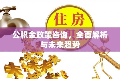 碧江公积金政策咨询，全面解析与未来趋势
