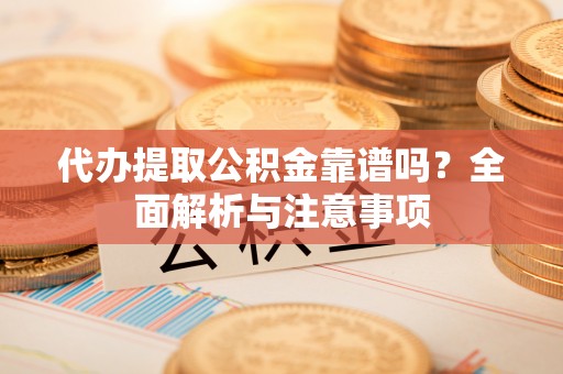 碧江代办提取公积金靠谱吗？全面解析与注意事项