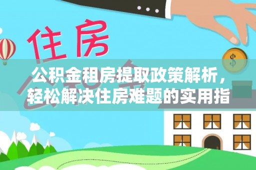 碧江公积金租房提取政策解析，轻松解决住房难题的实用指南