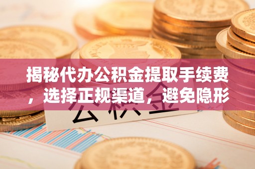碧江揭秘代办公积金提取手续费，选择正规渠道，避免隐形陷阱